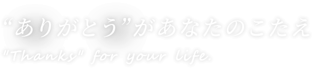 “ありがとう”があなたのこたえ “Thanks” for your life.