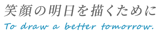 笑顔の明日を描くために To draw a better tomorrow.